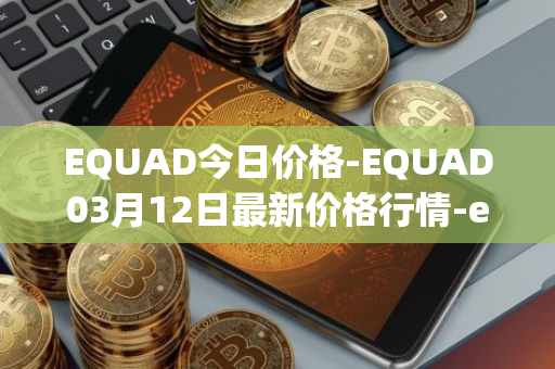 EQUAD今日价格-EQUAD03月12日最新价格行情-equad最新走势消息