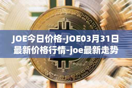 JOE今日价格-JOE03月31日最新价格行情-joe最新走势消息