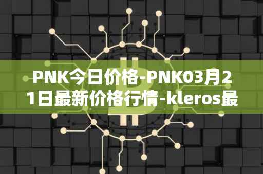 PNK今日价格-PNK03月21日最新价格行情-kleros最新走势消息
