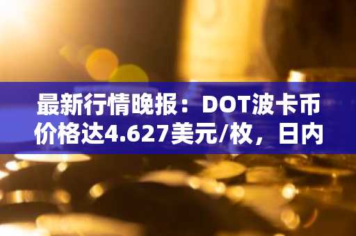 最新行情晚报：DOT波卡币价格达4.627美元/枚，日内跌幅-3.50%