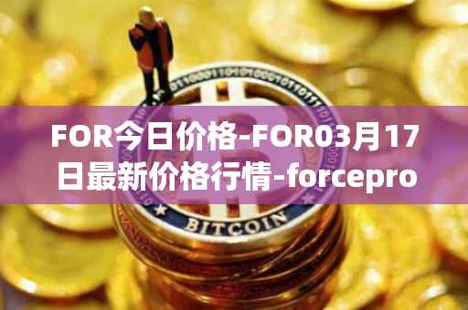 FOR今日价格-FOR03月17日最新价格行情-forceprotocol最新走势消息