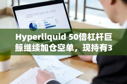 Hyperliquid 50倍杠杆巨鲸继续加仓空单，现持有3.3亿美元的BTC空单，清算价84745美元