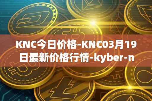 KNC今日价格-KNC03月19日最新价格行情-kyber-network最新走势消息