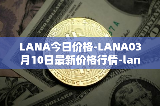 LANA今日价格-LANA03月10日最新价格行情-lanacoin最新走势消息