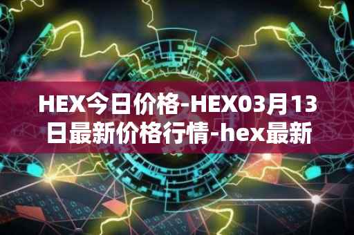HEX今日价格-HEX03月13日最新价格行情-hex最新走势消息