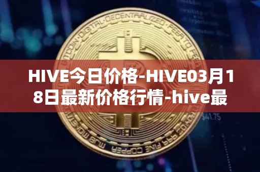 HIVE今日价格-HIVE03月18日最新价格行情-hive最新走势消息