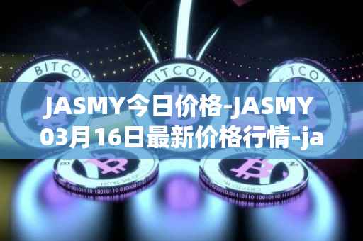 JASMY今日价格-JASMY03月16日最新价格行情-jasmycoin最新走势消息