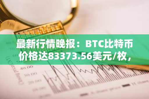 最新行情晚报：BTC比特币价格达83373.56美元/枚，日内涨幅1.02%