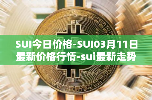 SUI今日价格-SUI03月11日最新价格行情-sui最新走势消息