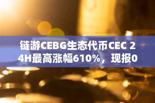 链游CEBG生态代币CEC 24H最高涨幅610%，现报0.034美元。