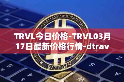 TRVL今日价格-TRVL03月17日最新价格行情-dtraveltoken最新走势消息