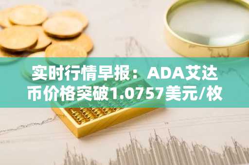 实时行情早报：ADA艾达币价格突破1.0757美元/枚，日内涨2.05%