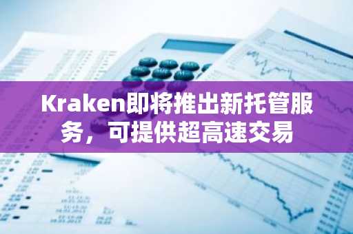 Kraken即将推出新托管服务，可提供超高速交易