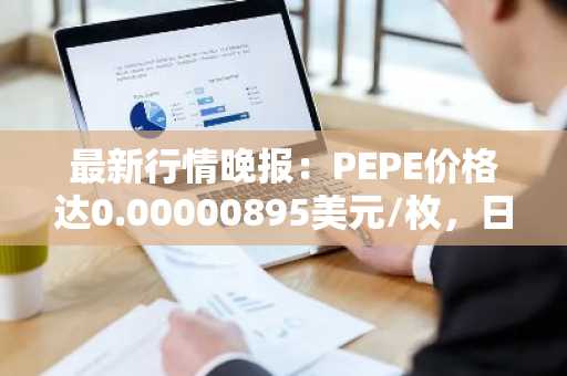 最新行情晚报：PEPE价格达0.00000895美元/枚，日内涨幅3.59%