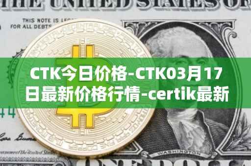 CTK今日价格-CTK03月17日最新价格行情-certik最新走势消息