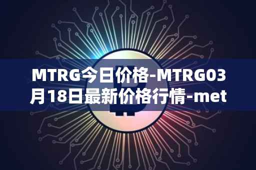 MTRG今日价格-MTRG03月18日最新价格行情-meter最新走势消息