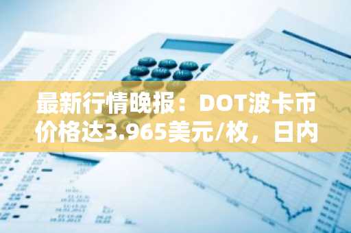 最新行情晚报：DOT波卡币价格达3.965美元/枚，日内涨幅3.66%