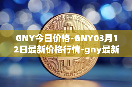 GNY今日价格-GNY03月12日最新价格行情-gny最新走势消息