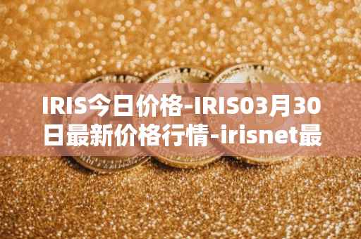 IRIS今日价格-IRIS03月30日最新价格行情-irisnet最新走势消息