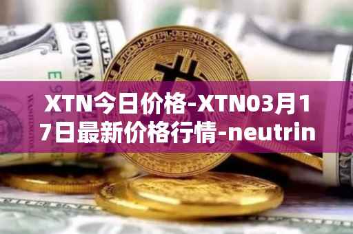 XTN今日价格-XTN03月17日最新价格行情-neutrino最新走势消息