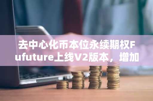 去中心化币本位永续期权Fufuture上线V2版本，增加限价单、高性能波动率算法等功能