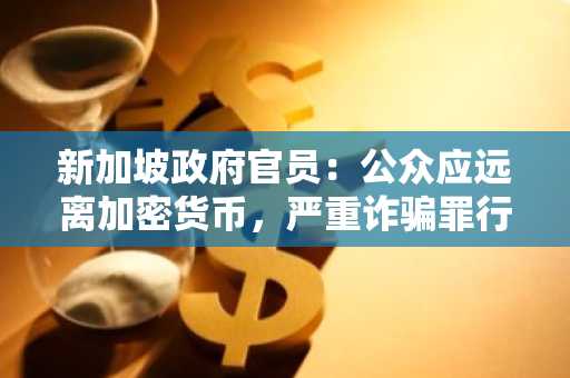 新加坡政府官员：公众应远离加密货币，严重诈骗罪行者不排除动用鞭刑