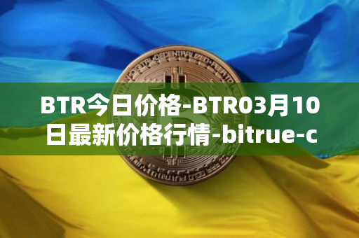 BTR今日价格-BTR03月10日最新价格行情-bitrue-coin最新走势消息