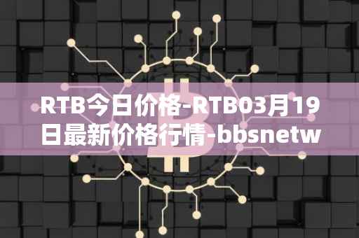 RTB今日价格-RTB03月19日最新价格行情-bbsnetwork最新走势消息