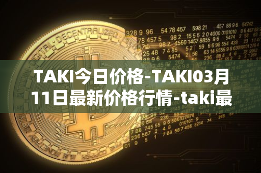 TAKI今日价格-TAKI03月11日最新价格行情-taki最新走势消息