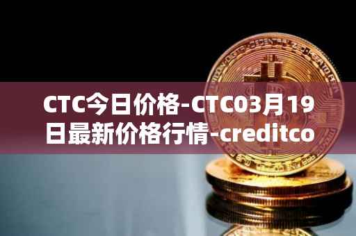 CTC今日价格-CTC03月19日最新价格行情-creditcoin最新走势消息