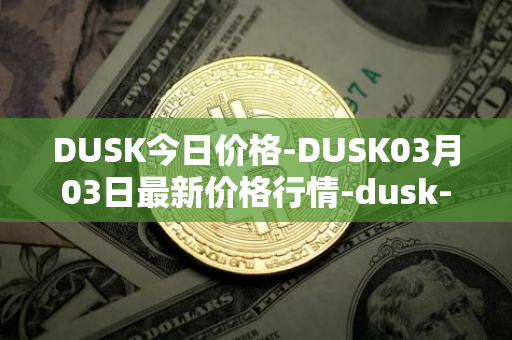 DUSK今日价格-DUSK03月03日最新价格行情-dusk-network最新走势消息