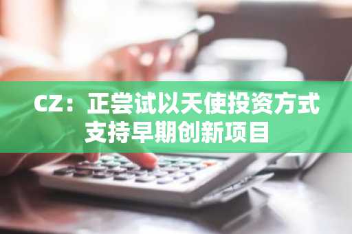 CZ：正尝试以天使投资方式支持早期创新项目