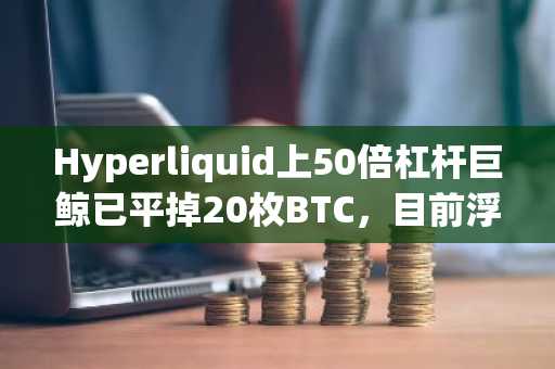 Hyperliquid上50倍杠杆巨鲸已平掉20枚BTC，目前浮亏140万美元