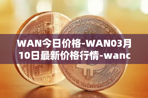 WAN今日价格-WAN03月10日最新价格行情-wanchain最新走势消息