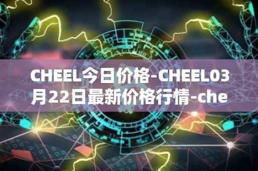 CHEEL今日价格-CHEEL03月22日最新价格行情-cheelee最新走势消息