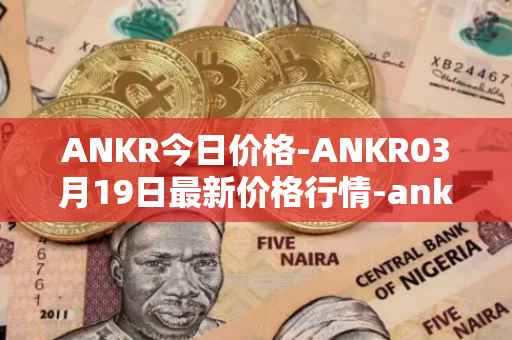ANKR今日价格-ANKR03月19日最新价格行情-ankr-network最新走势消息