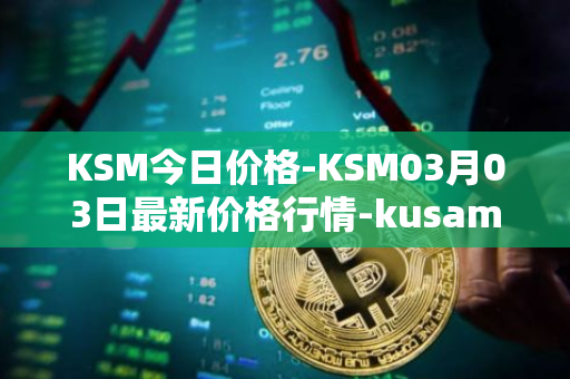 KSM今日价格-KSM03月03日最新价格行情-kusama最新走势消息