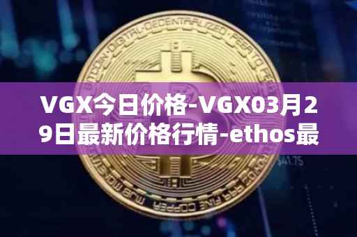 VGX今日价格-VGX03月29日最新价格行情-ethos最新走势消息