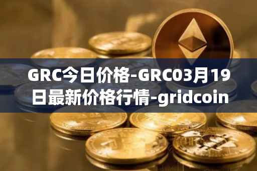 GRC今日价格-GRC03月19日最新价格行情-gridcoin最新走势消息