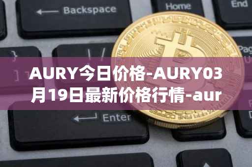 AURY今日价格-AURY03月19日最新价格行情-aurory最新走势消息