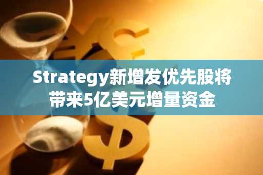 Strategy新增发优先股将带来5亿美元增量资金