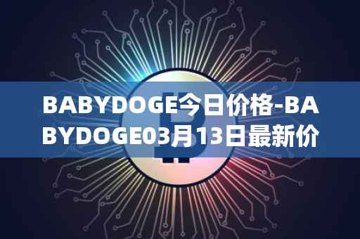 BABYDOGE今日价格-BABYDOGE03月13日最新价格行情-baby-doge-coin最新走势消息