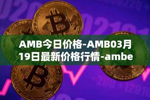 AMB今日价格-AMB03月19日最新价格行情-amber最新走势消息