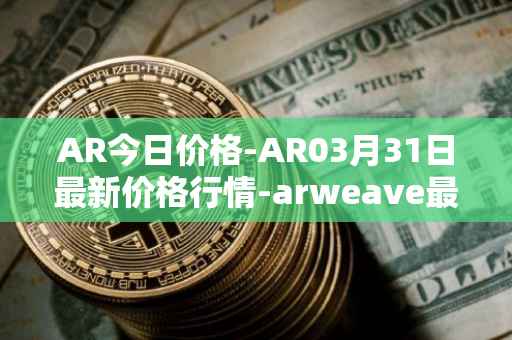 AR今日价格-AR03月31日最新价格行情-arweave最新走势消息