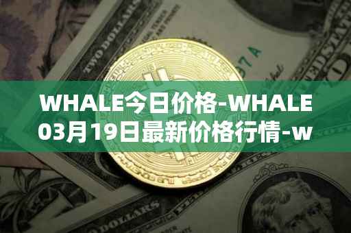 WHALE今日价格-WHALE03月19日最新价格行情-whale最新走势消息