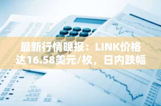 最新行情晚报：LINK价格达16.58美元/枚，日内跌幅-2.01%