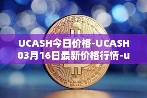 UCASH今日价格-UCASH03月16日最新价格行情-ucash最新走势消息