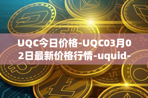 UQC今日价格-UQC03月02日最新价格行情-uquid-coin最新走势消息
