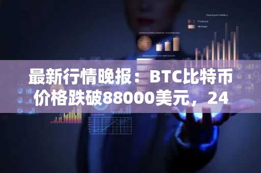 最新行情晚报：BTC比特币价格跌破88000美元，24小时跌2%