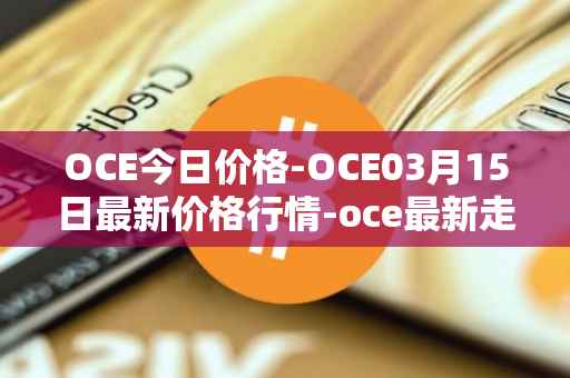 OCE今日价格-OCE03月15日最新价格行情-oce最新走势消息